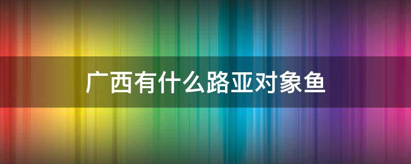 广西有什么路亚对象鱼（广西 路亚）