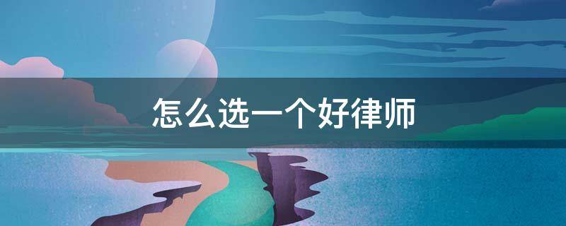 怎么选一个好律师 怎么选择一个好律师