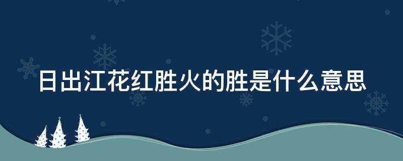 日出江花红胜火的胜是什么意思（日出江花红胜火红胜火的意思）