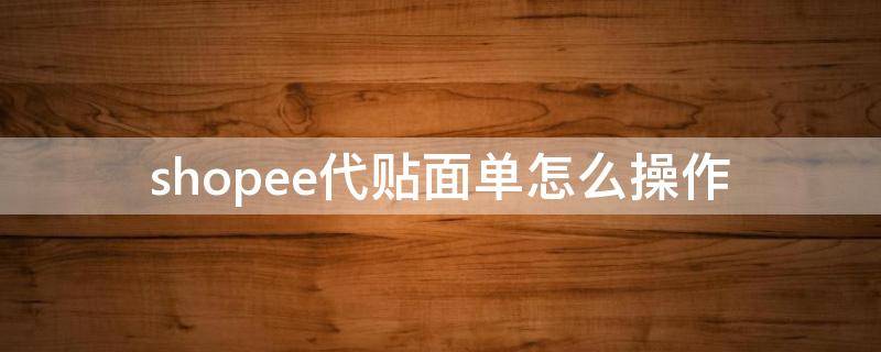 shopee代贴面单怎么操作 shopee贴单是什么意思