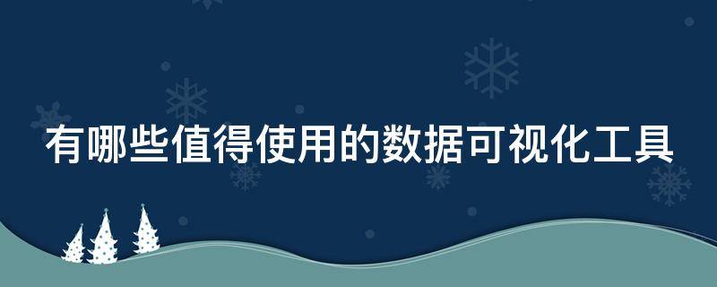 有哪些值得使用的数据可视化工具 有哪些值得推荐的数据可视化工具