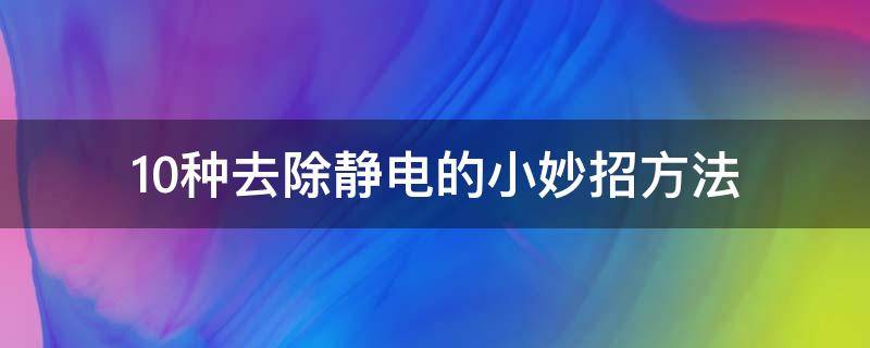 10种去除静电的小妙招方法 手摸东西老是有静电怎么消除