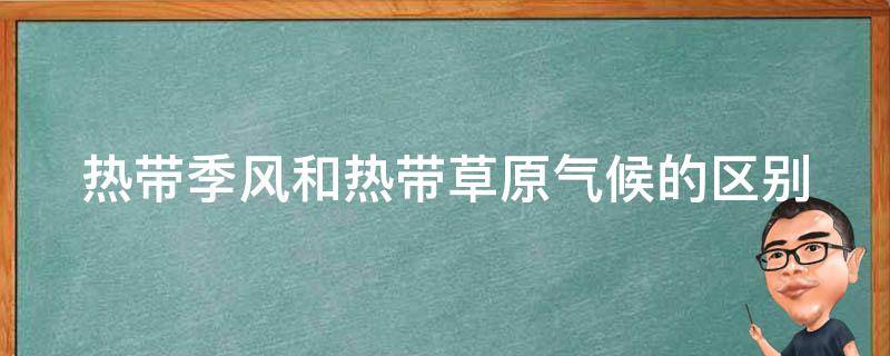热带季风和热带草原气候的区别 热带季风和热带草原气候的区别你不是你的了