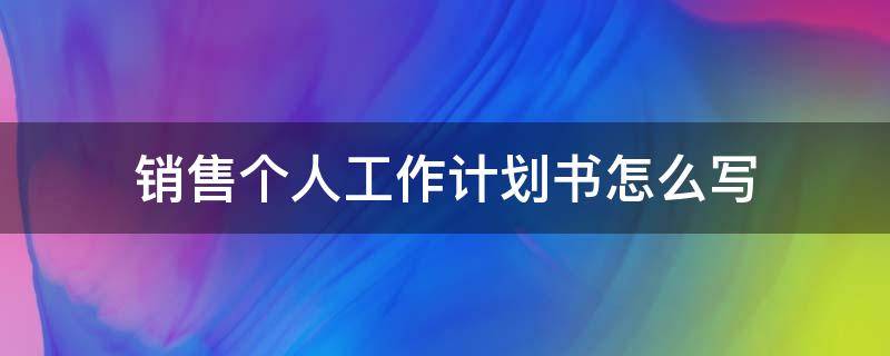 销售个人工作计划书怎么写（个人销售工作计划书如何写）