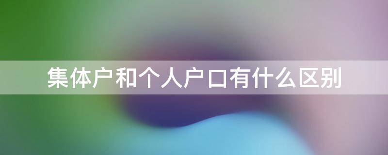 集体户和个人户口有什么区别（集体户和个人户口有什么区别呢）
