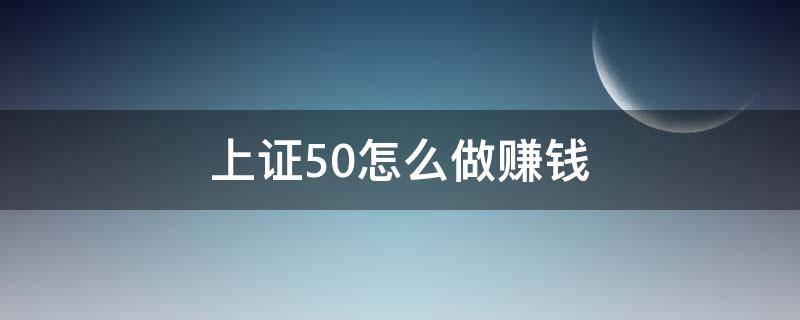 上证50怎么做赚钱 上证50的条件