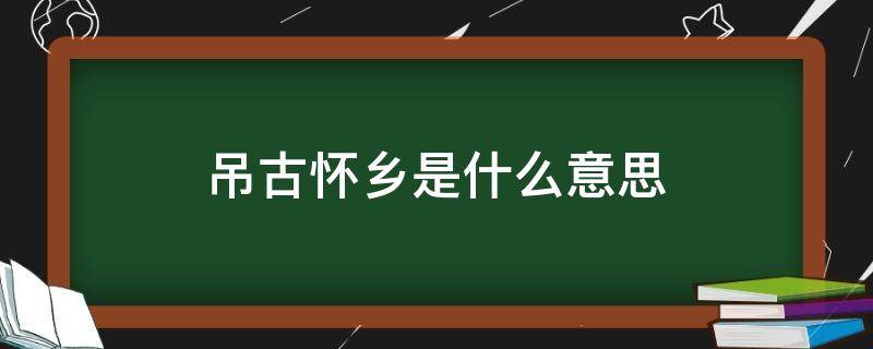 吊古怀乡是什么意思 吊古怀今意思