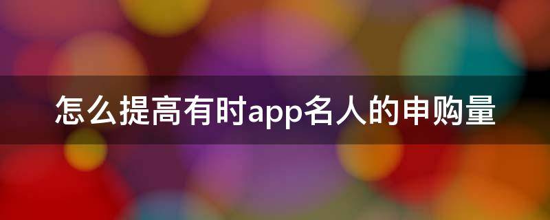 怎么提高有时app名人的申购量
