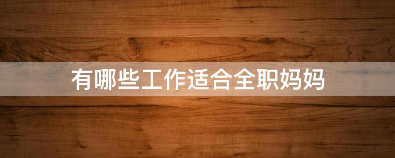 有哪些工作适合全职妈妈（有什么工作适合全职妈妈）