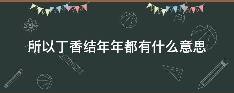 所以丁香结年年都有什么意思（丁香结年年都有的意思是什么）