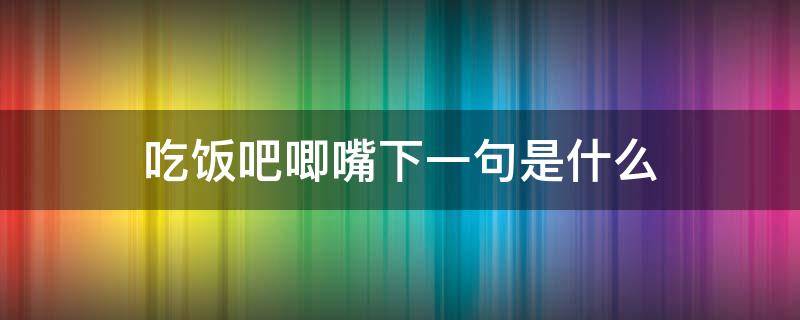 吃饭吧唧嘴下一句是什么（吃饭吧唧嘴迷信说法）