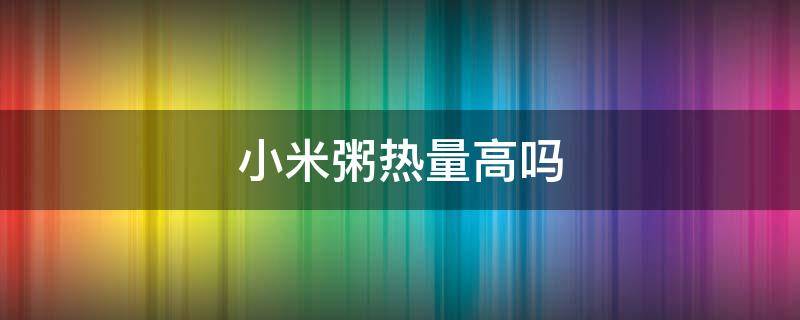 小米粥热量高吗 减肥能喝小米粥吗小米粥热量高吗
