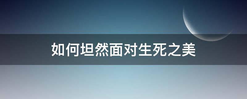 如何坦然面对生死之美（坦然面对生死的诗句）