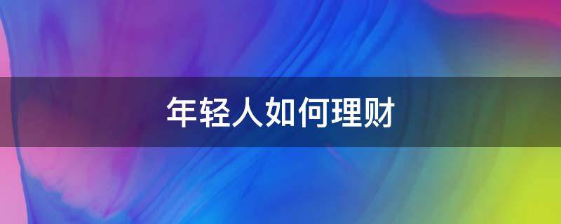年轻人如何理财（年轻人如何理财投资）