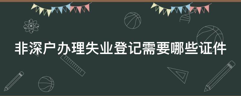 非深户办理失业登记需要哪些证件（非深户深圳失业登记证明在哪里办理）