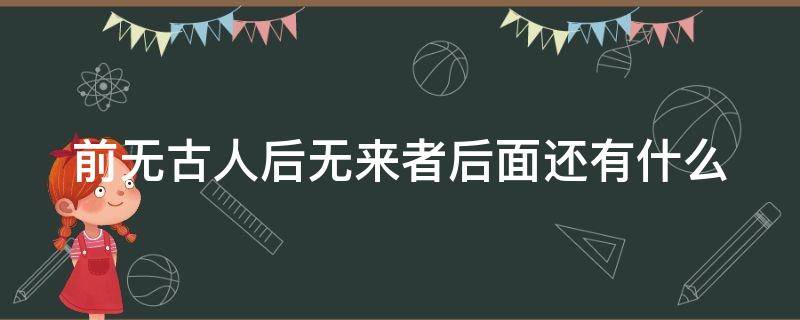 前无古人后无来者后面还有什么（前无古人后无来者的）