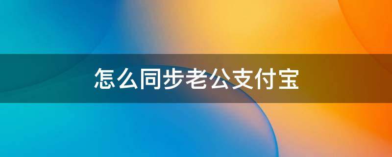 怎么同步老公支付宝（怎么同步老公支付宝账单记录）