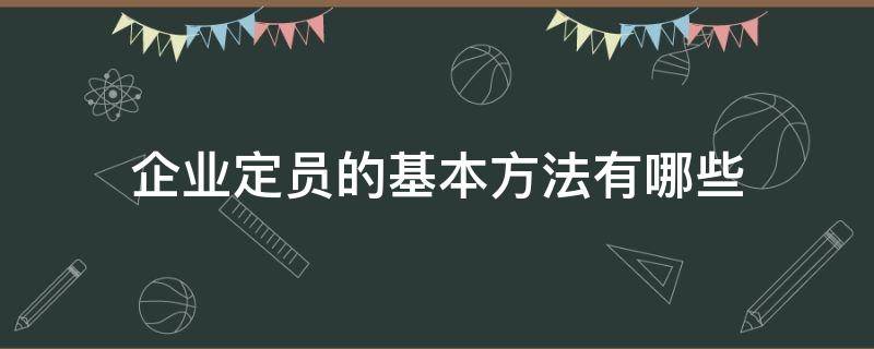 企业定员的基本方法有哪些（企业定员管理常用方法）