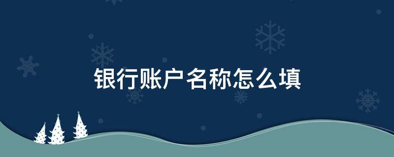 银行账户名称怎么填（银行账户名称怎么填写才正确）