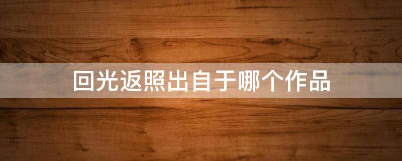 回光返照出自于哪个作品 回光返照出自于哪个作品里