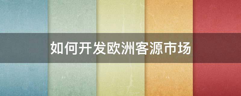 如何开发欧洲客源市场 如何进一步开发欧洲客源市场