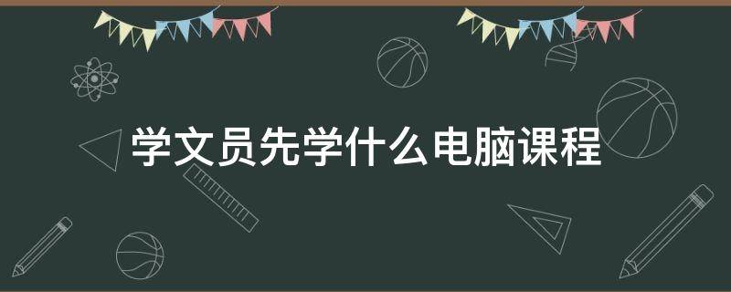 学文员先学什么电脑课程（学文员先学什么电脑课程好）