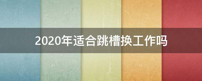 2020年适合跳槽换工作吗（2020年适合跳槽换工作吗请问）