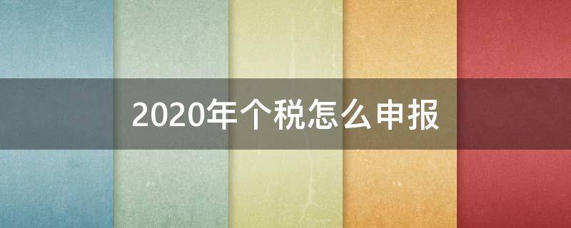 2020年个税怎么申报（2020年个税怎么申报缴纳）