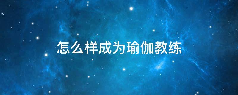 怎么样成为瑜伽教练（怎么样成为瑜伽教练员）