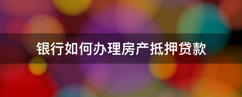 银行如何办理房产抵押贷款 银行如何办理房产抵押贷款流程