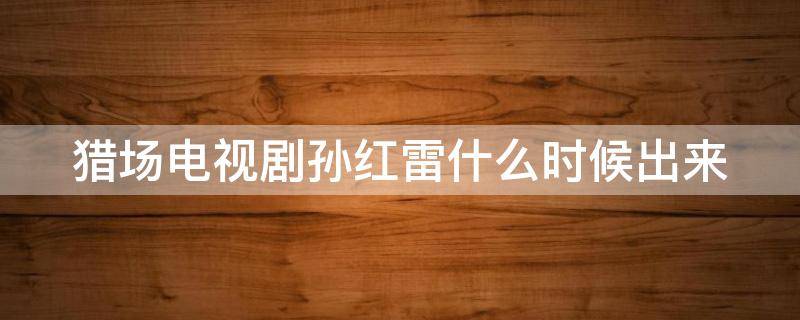 猎场电视剧孙红雷什么时候出来 猎场孙红雷第几集出现