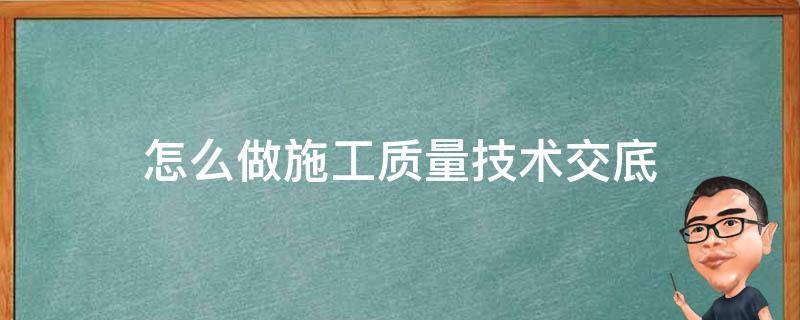 怎么做施工质量技术交底（建筑施工质量技术交底大全）