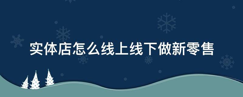 实体店怎么线上线下做新零售 实体店怎样做线上线下