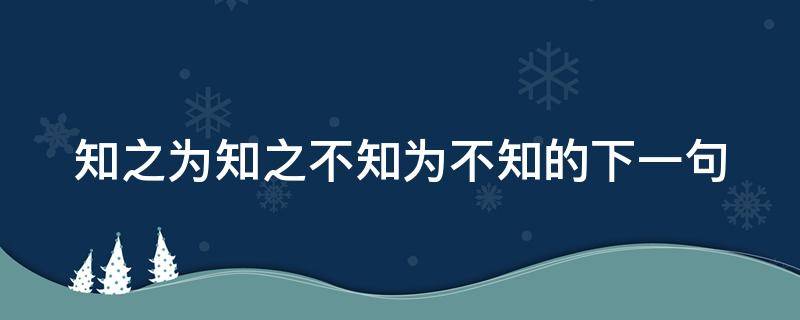 知之为知之不知为不知的下一句 知之为知之不知为不知的下一句怎么读
