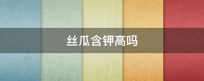 丝瓜含钾高吗（丝瓜含钾高吗?血钾高的人能吃吗?）