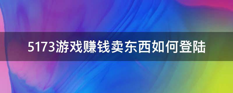 5173游戏赚钱卖东西如何登陆（5173游戏赚钱卖东西如何登陆账号）