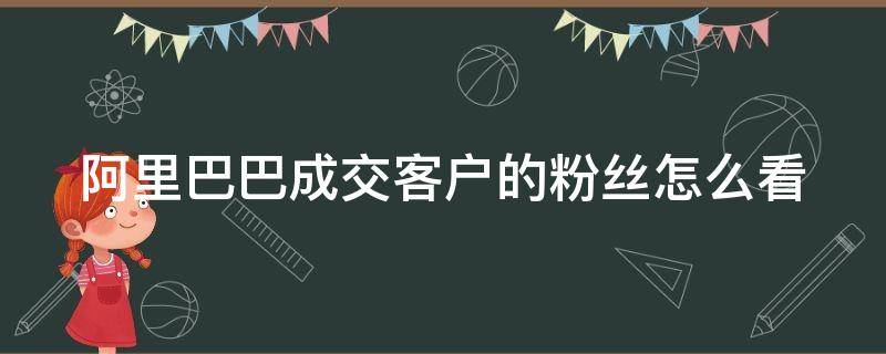 阿里巴巴成交客户的粉丝怎么看 阿里巴巴卖家怎么看粉丝