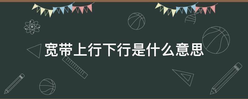 宽带上行下行是什么意思（1000m宽带是什么概念）
