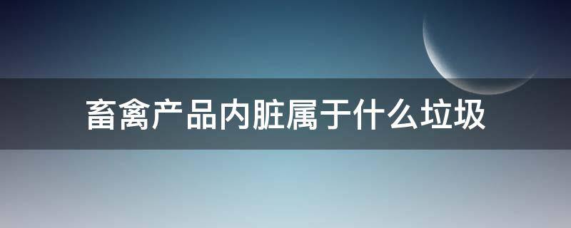 畜禽产品内脏属于什么垃圾（畜禽产品内脏属于易腐垃圾吗）