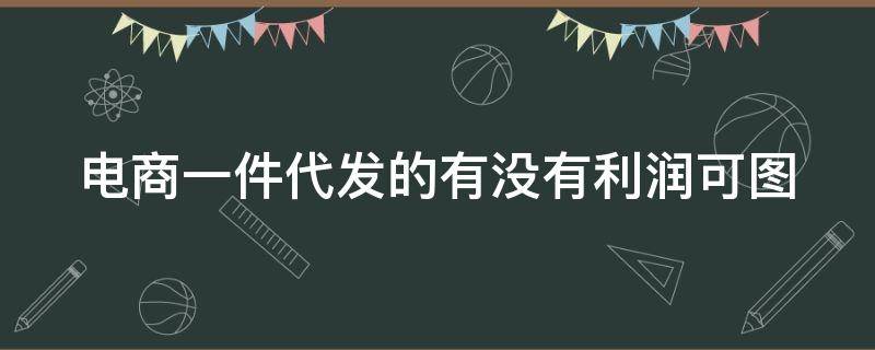 电商一件代发的有没有利润可图（电商一件代发怎么做账）