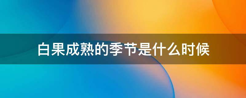 白果成熟的季节是什么时候 白果成熟期什么时候