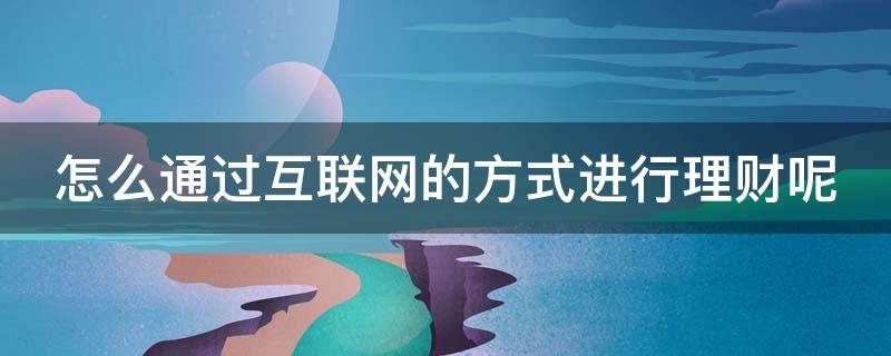 怎么通过互联网的方式进行理财呢 互联网理财投资怎么做