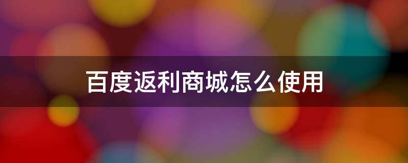 百度返利商城怎么使用（百度返现）