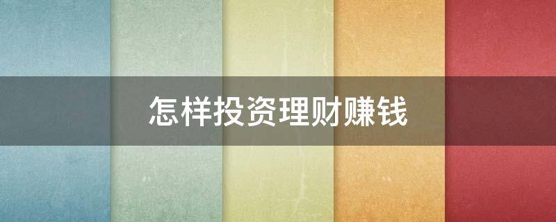 怎样投资理财赚钱 怎样投资理财赚钱呢