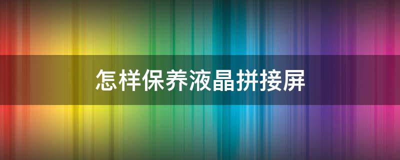 怎样保养液晶拼接屏（怎样保养液晶拼接屏幕）