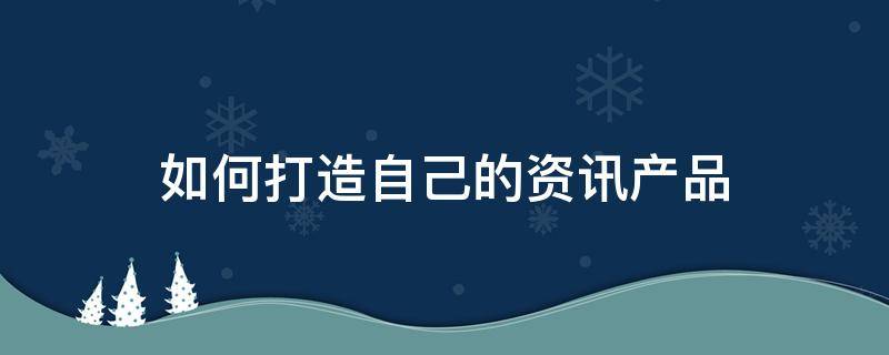 如何打造自己的资讯产品 资讯类产品如何盈利
