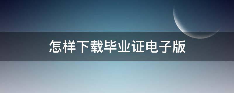 怎样下载毕业证电子版 怎样下载毕业证电子版照片