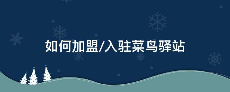 如何加盟/入驻菜鸟驿站 怎样加盟菜鸟驿站?