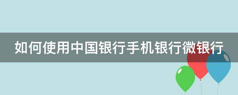 如何使用中国银行手机银行微银行（中国银行 微信）