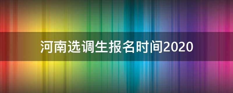 河南选调生报名时间2020（河南选调生报名时间2020公告）